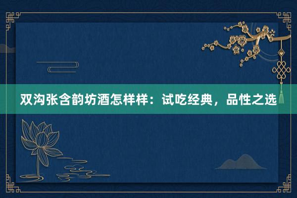 双沟张含韵坊酒怎样样：试吃经典，品性之选