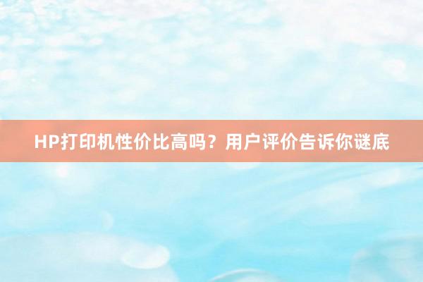 HP打印机性价比高吗？用户评价告诉你谜底