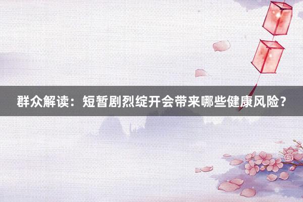 群众解读：短暂剧烈绽开会带来哪些健康风险？