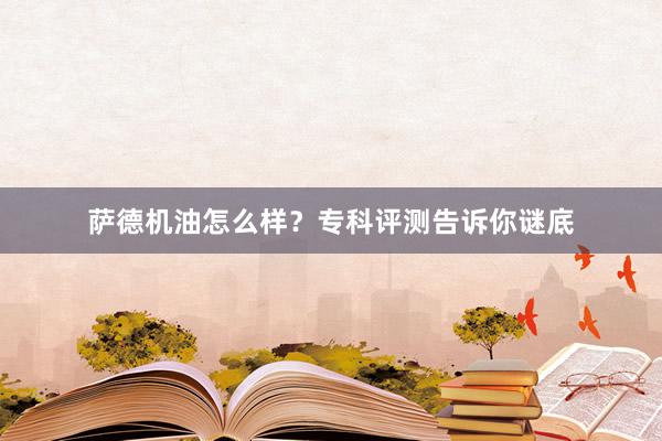 萨德机油怎么样？专科评测告诉你谜底