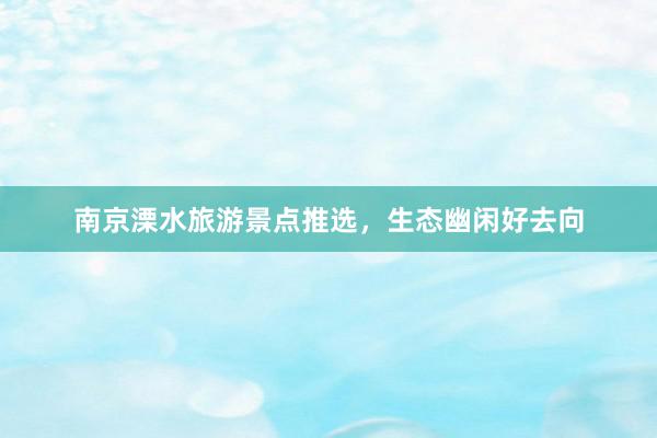 南京溧水旅游景点推选，生态幽闲好去向