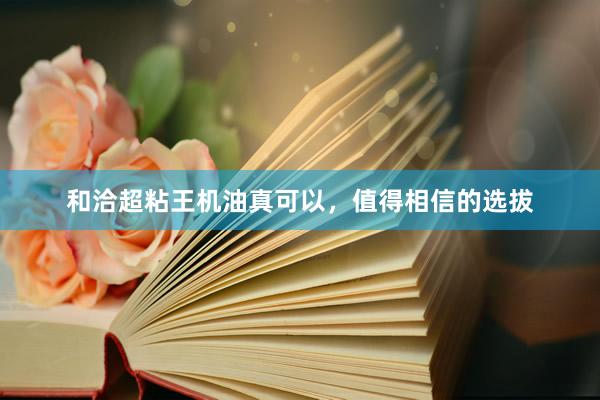 和洽超粘王机油真可以，值得相信的选拔