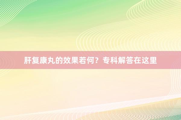 肝复康丸的效果若何？专科解答在这里
